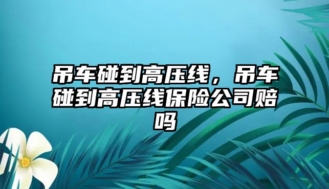 吊車碰到高壓線，吊車碰到高壓線保險(xiǎn)公司賠嗎