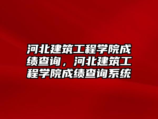 河北建筑工程學院成績查詢，河北建筑工程學院成績查詢系統(tǒng)