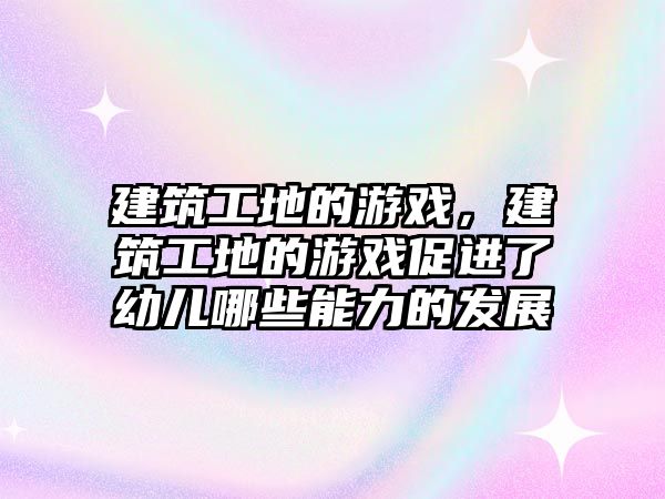 建筑工地的游戲，建筑工地的游戲促進(jìn)了幼兒哪些能力的發(fā)展