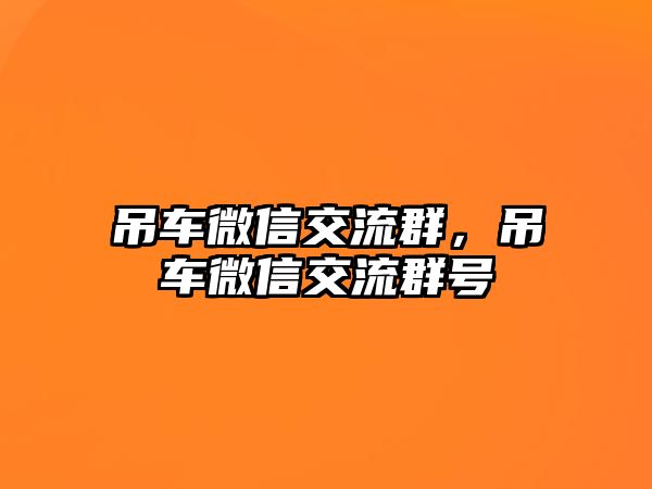 吊車微信交流群，吊車微信交流群號(hào)