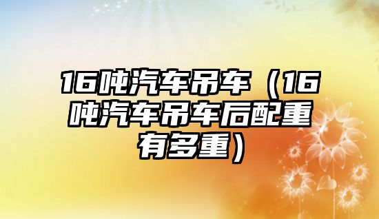 16噸汽車吊車（16噸汽車吊車后配重有多重）