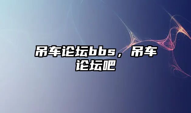 吊車論壇bbs，吊車論壇吧