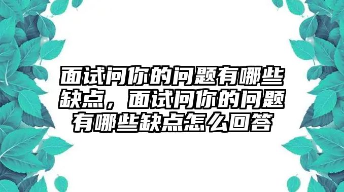 面試問你的問題有哪些缺點(diǎn)，面試問你的問題有哪些缺點(diǎn)怎么回答