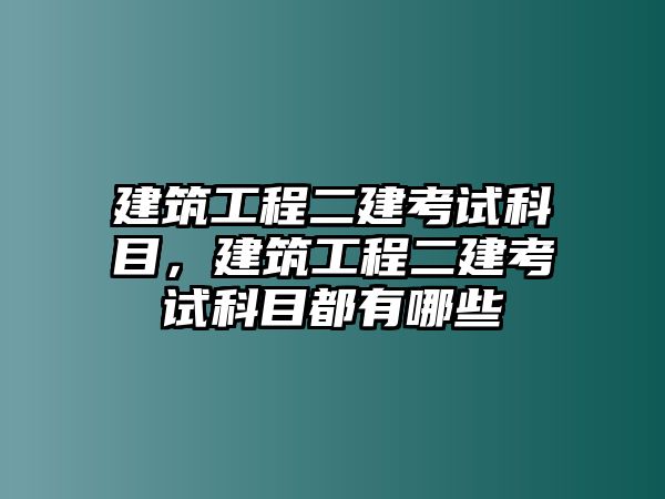 建筑工程二建考試科目，建筑工程二建考試科目都有哪些