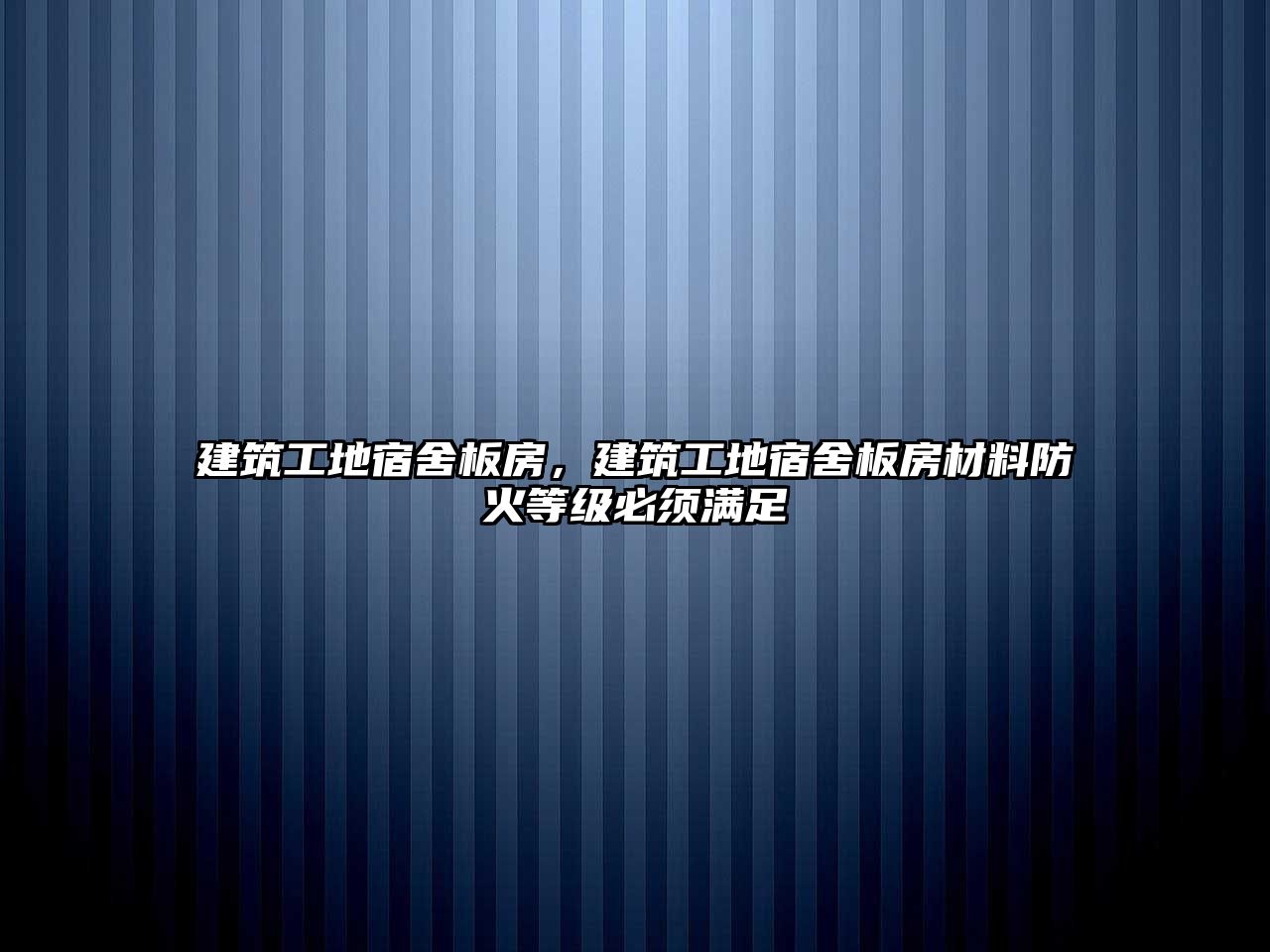 建筑工地宿舍板房，建筑工地宿舍板房材料防火等級(jí)必須滿足