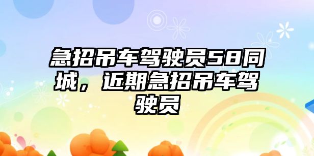 急招吊車駕駛員58同城，近期急招吊車駕駛員