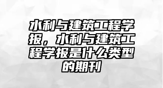 水利與建筑工程學(xué)報(bào)，水利與建筑工程學(xué)報(bào)是什么類型的期刊