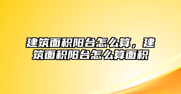 建筑面積陽臺怎么算，建筑面積陽臺怎么算面積