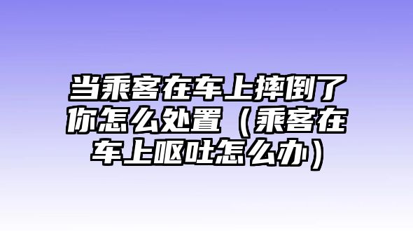 當(dāng)乘客在車上摔倒了你怎么處置（乘客在車上嘔吐怎么辦）