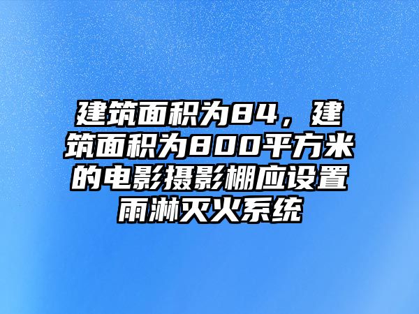 建筑面積為84，建筑面積為800平方米的電影攝影棚應(yīng)設(shè)置雨淋滅火系統(tǒng)