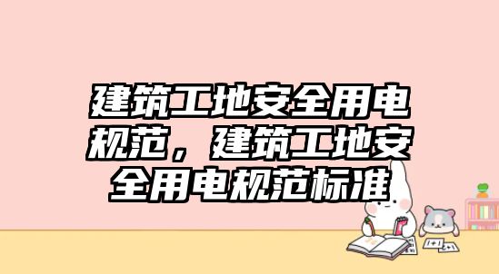 建筑工地安全用電規(guī)范，建筑工地安全用電規(guī)范標(biāo)準(zhǔn)