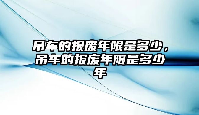 吊車的報廢年限是多少，吊車的報廢年限是多少年