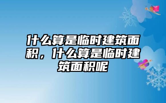 什么算是臨時(shí)建筑面積，什么算是臨時(shí)建筑面積呢