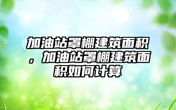 加油站罩棚建筑面積，加油站罩棚建筑面積如何計算