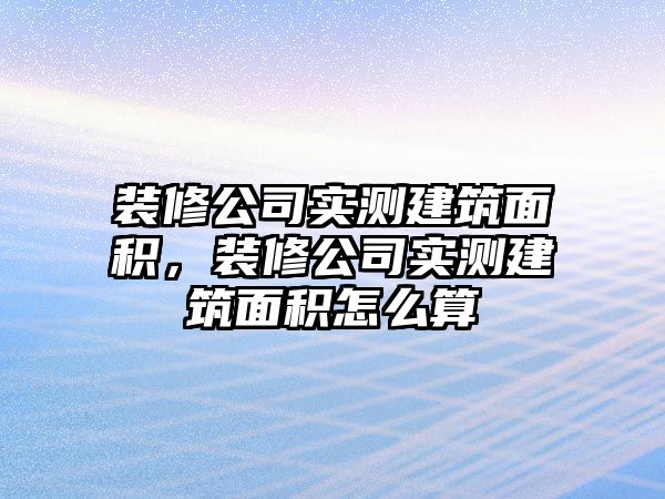 裝修公司實(shí)測(cè)建筑面積，裝修公司實(shí)測(cè)建筑面積怎么算