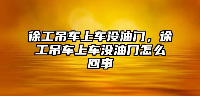 徐工吊車上車沒油門，徐工吊車上車沒油門怎么回事