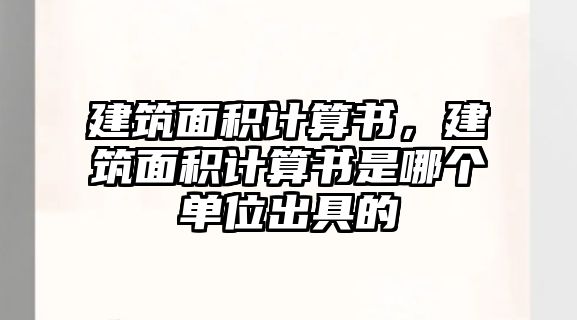 建筑面積計算書，建筑面積計算書是哪個單位出具的