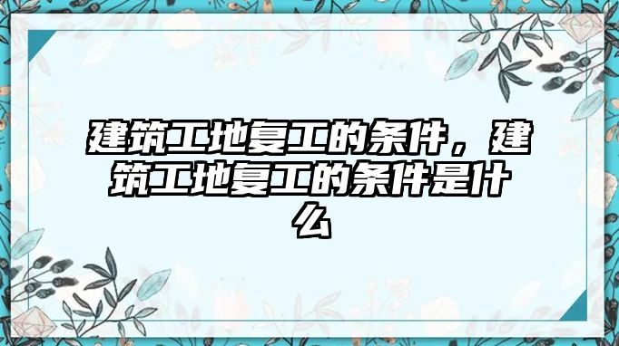 建筑工地復(fù)工的條件，建筑工地復(fù)工的條件是什么