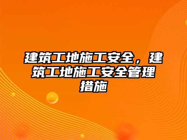 建筑工地施工安全，建筑工地施工安全管理措施