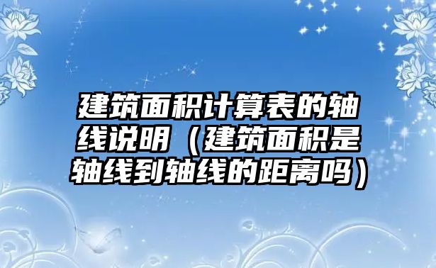 建筑面積計算表的軸線說明（建筑面積是軸線到軸線的距離嗎）