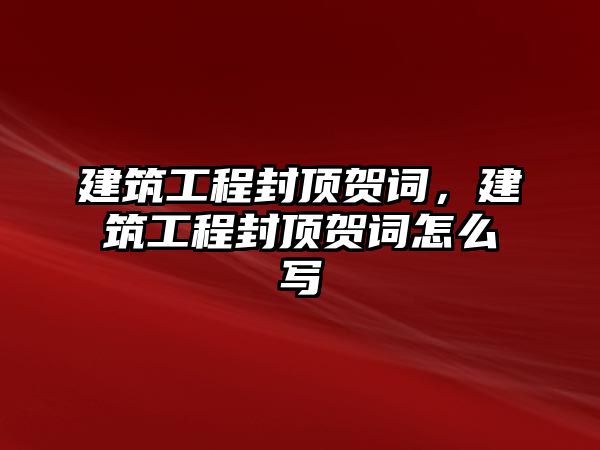 建筑工程封頂賀詞，建筑工程封頂賀詞怎么寫