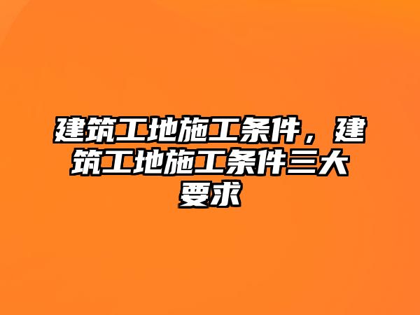 建筑工地施工條件，建筑工地施工條件三大要求