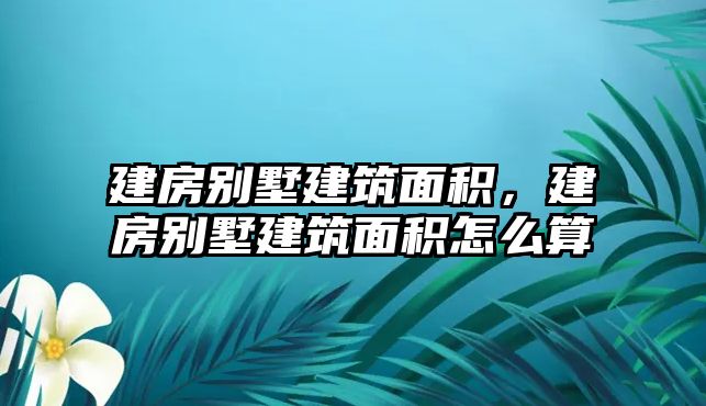 建房別墅建筑面積，建房別墅建筑面積怎么算