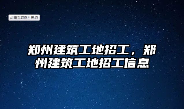 鄭州建筑工地招工，鄭州建筑工地招工信息