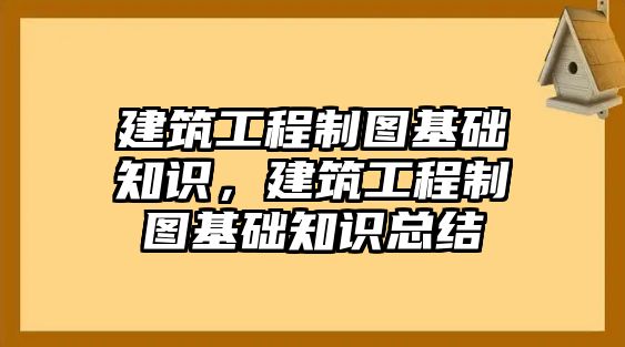 建筑工程制圖基礎(chǔ)知識(shí)，建筑工程制圖基礎(chǔ)知識(shí)總結(jié)