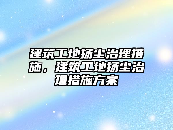 建筑工地?fù)P塵治理措施，建筑工地?fù)P塵治理措施方案