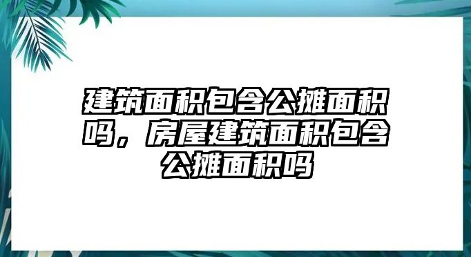 建筑面積包含公攤面積嗎，房屋建筑面積包含公攤面積嗎