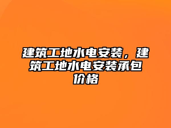 建筑工地水電安裝，建筑工地水電安裝承包價(jià)格