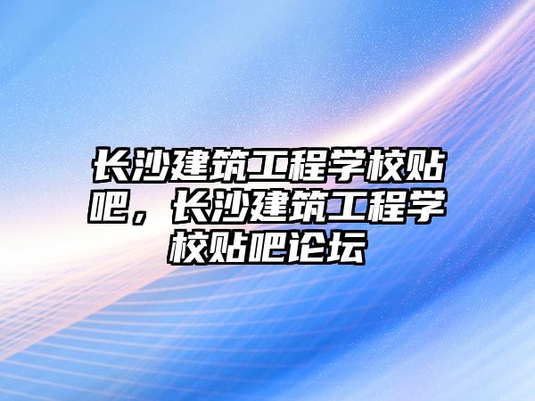 長沙建筑工程學校貼吧，長沙建筑工程學校貼吧論壇