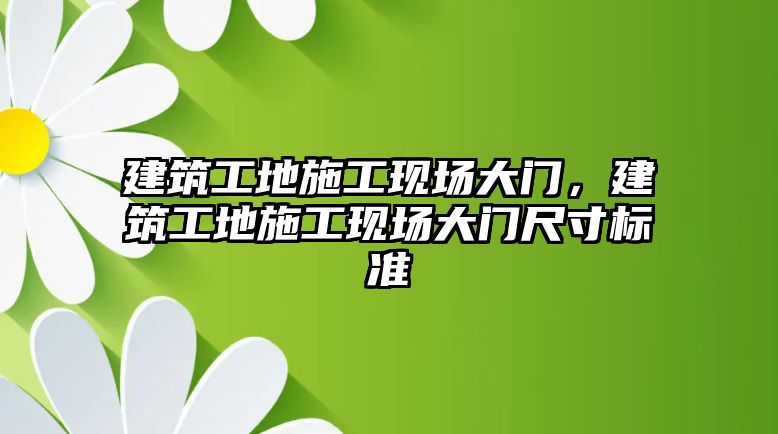 建筑工地施工現(xiàn)場大門，建筑工地施工現(xiàn)場大門尺寸標準