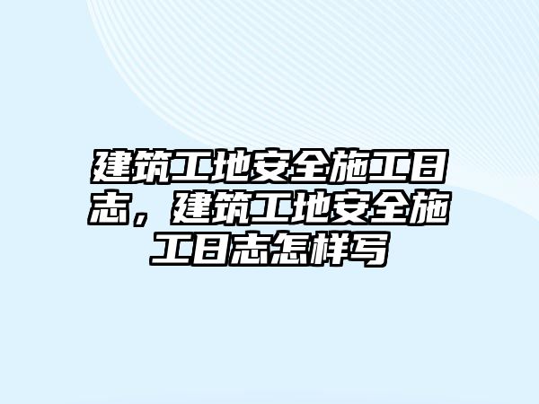 建筑工地安全施工日志，建筑工地安全施工日志怎樣寫