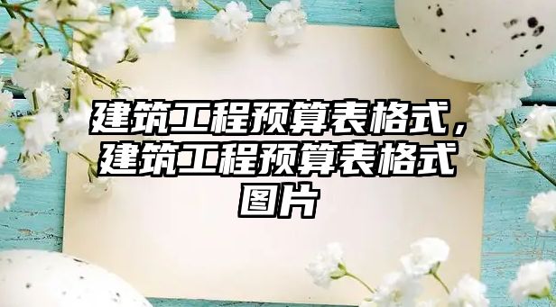 建筑工程預(yù)算表格式，建筑工程預(yù)算表格式圖片