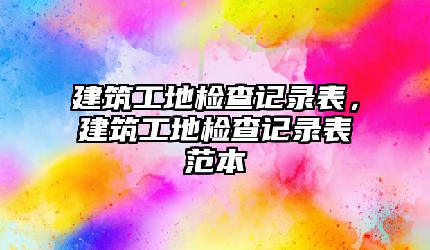 建筑工地檢查記錄表，建筑工地檢查記錄表范本