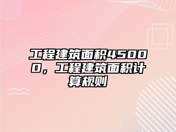 工程建筑面積45000，工程建筑面積計算規(guī)則