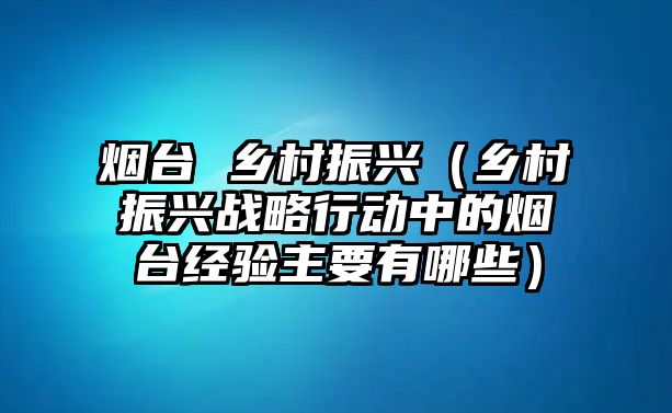 煙臺 鄉(xiāng)村振興（鄉(xiāng)村振興戰(zhàn)略行動中的煙臺經(jīng)驗(yàn)主要有哪些）