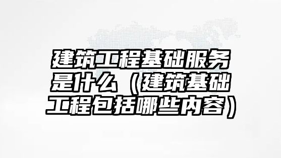 建筑工程基礎服務是什么（建筑基礎工程包括哪些內(nèi)容）