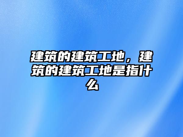 建筑的建筑工地，建筑的建筑工地是指什么