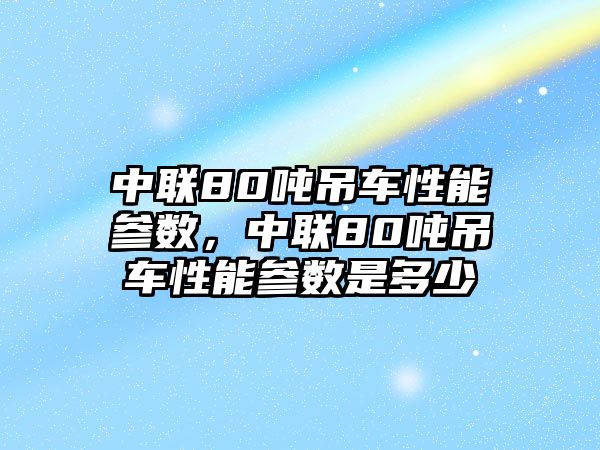 中聯80噸吊車性能參數，中聯80噸吊車性能參數是多少