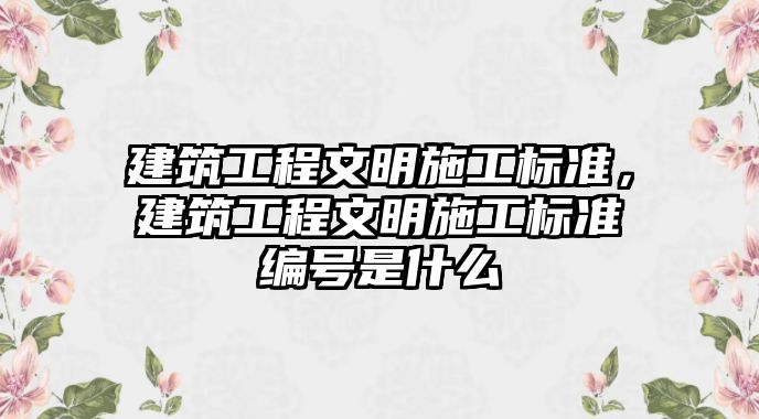 建筑工程文明施工標準，建筑工程文明施工標準編號是什么