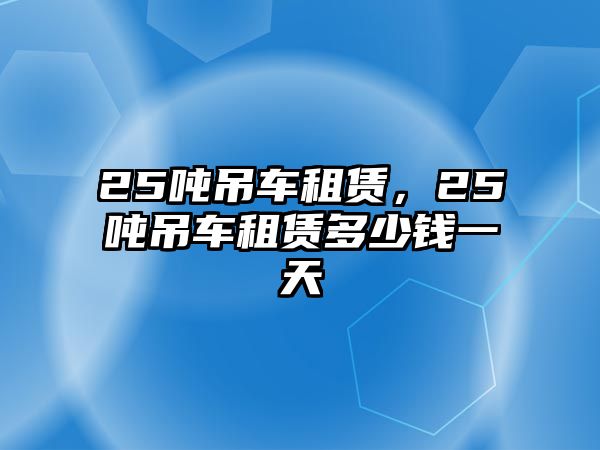 25噸吊車租賃，25噸吊車租賃多少錢一天