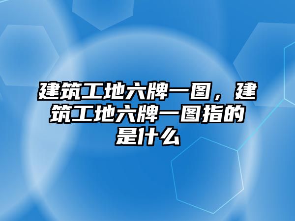 建筑工地六牌一圖，建筑工地六牌一圖指的是什么