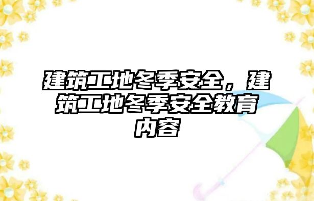 建筑工地冬季安全，建筑工地冬季安全教育內(nèi)容