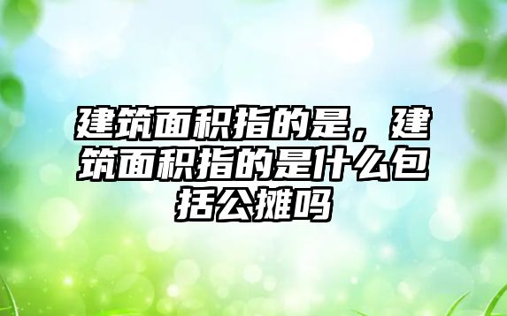 建筑面積指的是，建筑面積指的是什么包括公攤嗎