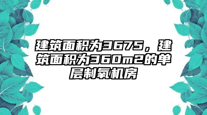 建筑面積為3675，建筑面積為360m2的單層制氧機(jī)房