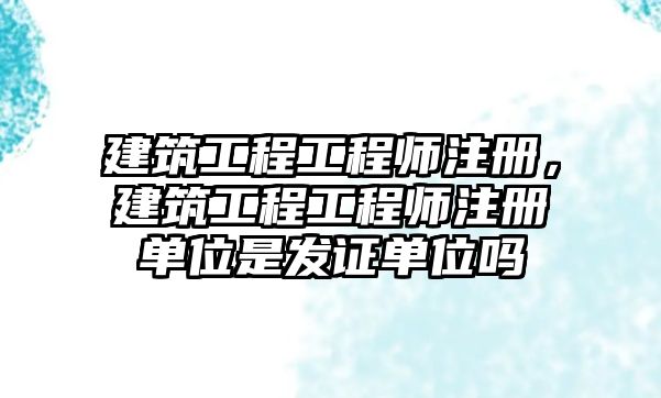 建筑工程工程師注冊，建筑工程工程師注冊單位是發(fā)證單位嗎