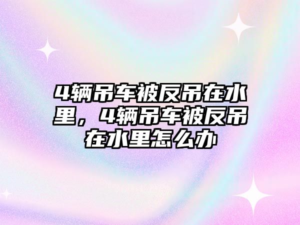 4輛吊車被反吊在水里，4輛吊車被反吊在水里怎么辦